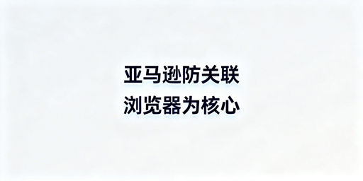 亚马逊店铺防关联攻略:防关联浏览器及完整实操方案