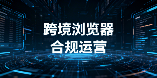 跨境电商浏览器：合规解析、安全使用及飞跨推荐