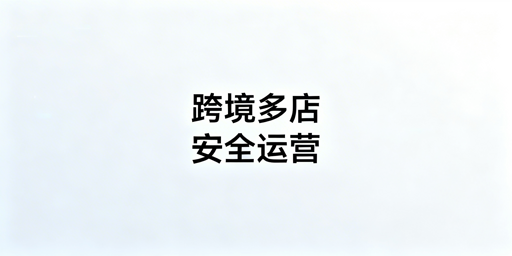 异地团队跨境电商多店铺安全运营指南及工具推荐