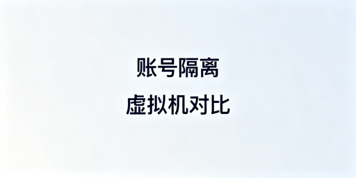 跨境多账号运营：账号隔离浏览器vs虚拟机对比及选型