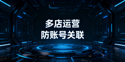 跨境电商多店铺账号关联:防护体系搭建与工具推荐