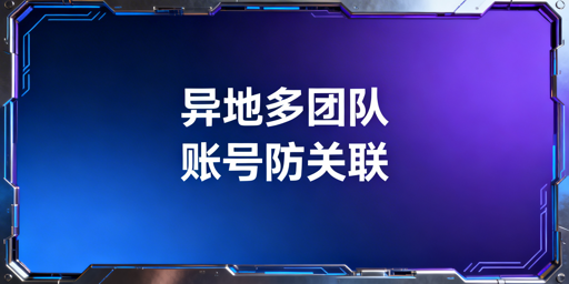 异地多团队办公:跨境电商账号防关联实操与工具推荐