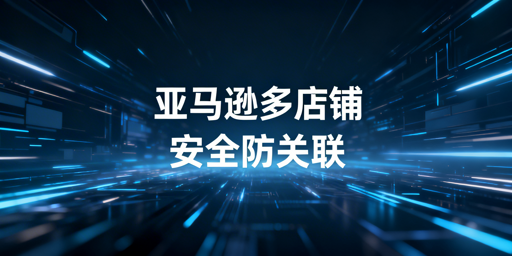 亚马逊多店铺防关联：五大维度与工具推荐