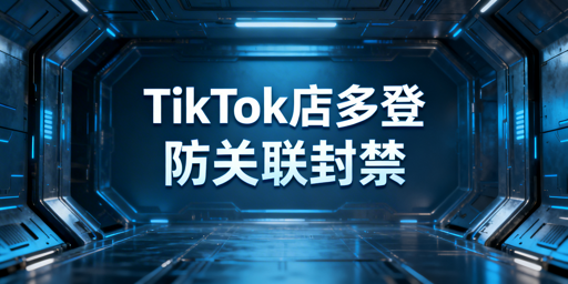 TikTok Shop多人登录：防关联封禁合规指南