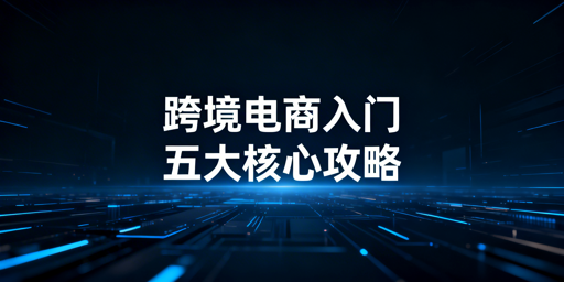 跨境电商新手入门全指南：从合规到运营实操