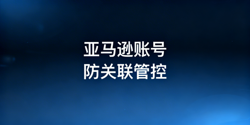 多人管理亚马逊账号防关联实操指南