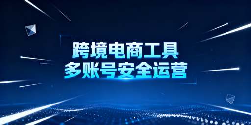 2026跨境电商全场景工具汇总及多账号安全选型指南