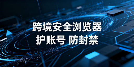 跨境电商安全浏览器：核心能力解析与产品推荐
