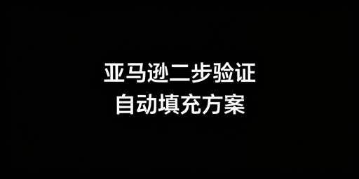 亚马逊两步验证自动填充实现方案全指南