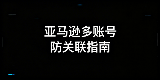 2026亚马逊新手运营多账号防关联全攻略