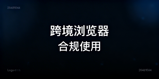 跨境电商浏览器合规指南:使用边界与选型建议