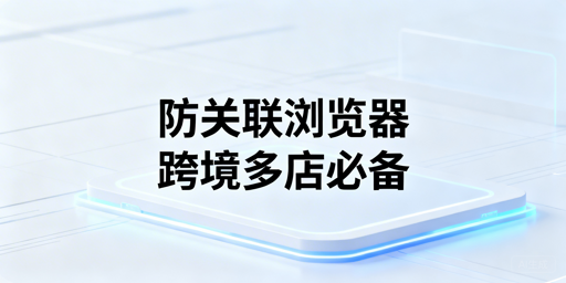 跨境多店运营选对工具 首选飞跨防关联浏览器