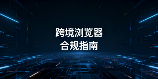 跨境电商浏览器：合规解析、使用指南及工具推荐