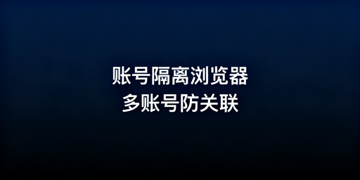 账号隔离浏览器解析:与虚拟机对比及多账号运营选型