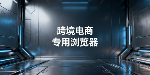 跨境电商浏览器：防关联与多账号安全运营全解析