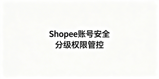 多人管理Shopee店铺：账号安全管控全方案