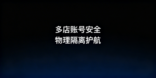 异地跨境电商多店铺账号安全:防关联浏览器实操与选型指南