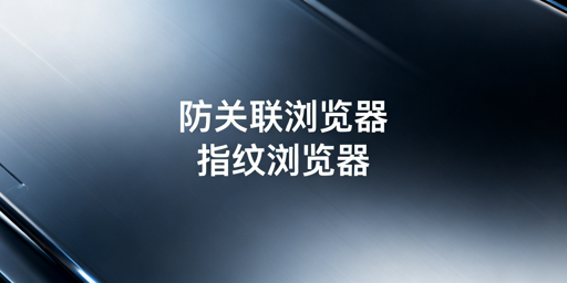 跨境防关联与指纹浏览器：解析及工具推荐
