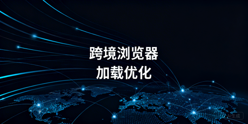 跨境电商加载慢：跨境浏览器适配场景及提速方案解析