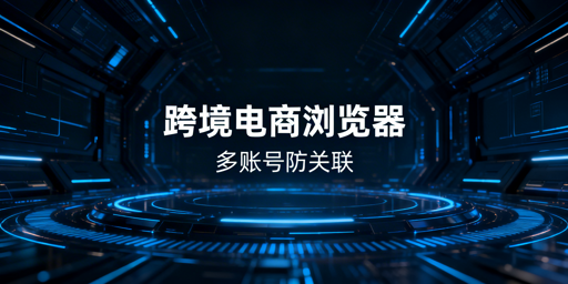 亚马逊多账号防关联:跨境电商浏览器全解析与选型