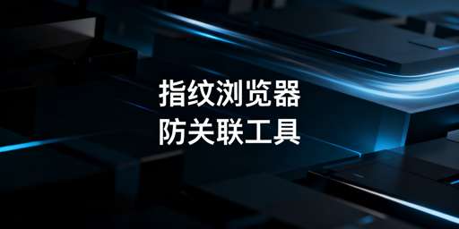 防关联浏览器与指纹浏览器:关系解析及挑选指南