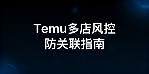 Temu半托管多店风控规避：全链路独立方法与工具指南