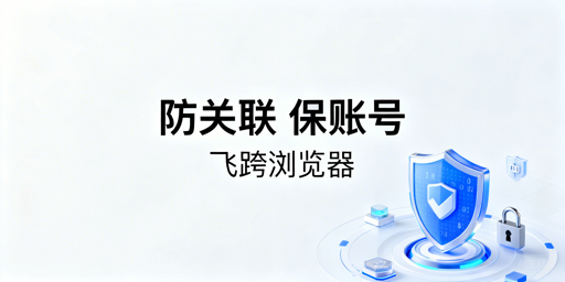 跨境电商新手多账号运营：防关联跨境浏览器选用指南