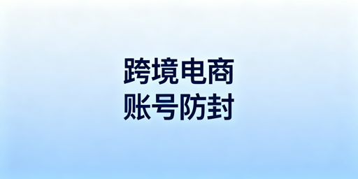 跨境电商账号防封:全链路合规实操指南