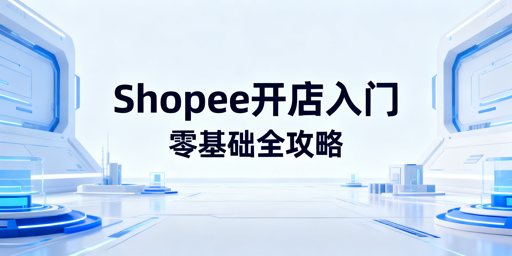 2026零基础Shopee开店:入驻运营全攻略