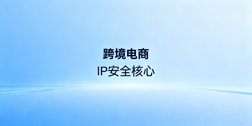跨境电商IP选型指南：搭配工具保障账号安全