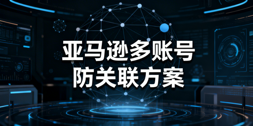 2026亚马逊多人多账号防关联实操方案