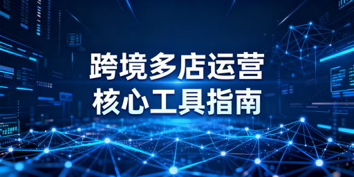 跨境多店铺运营工具推荐及选型指南