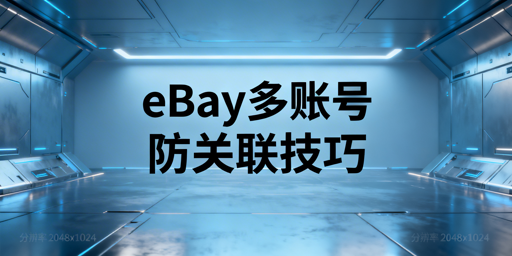 eBay多账号防关联:核心维度、方案与执行指南