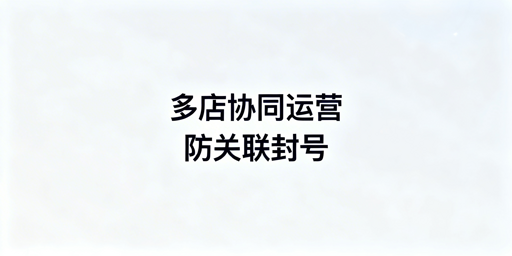 Shopee多店铺防关联：独立运营环境构建全指南