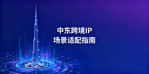 中东跨境IP选型与防关联浏览器使用指南