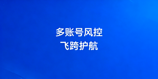 跨境电商多账号防关联 飞跨浏览器是最优选择