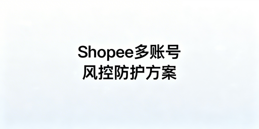 Shopee多人登录防风控：权限·环境·合规实操全指南