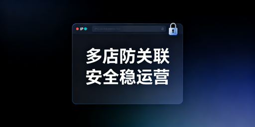 跨境电商多站点防关联：防关联浏览器+独立IP+检测方案