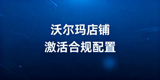 沃尔玛店铺激活合规配置指南 飞跨浏览器运营必备