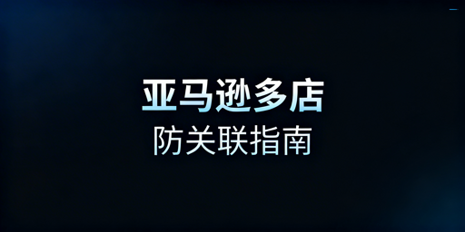 亚马逊多店铺防关联：核心工具与合规实操指南