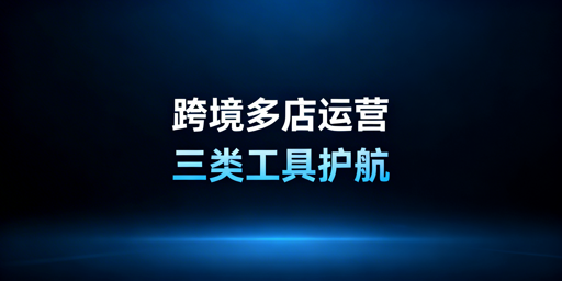 跨境电商多店铺高效管理:三类核心工具及选型指南