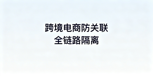 跨境电商多账号防关联：全链路隔离实操全解析