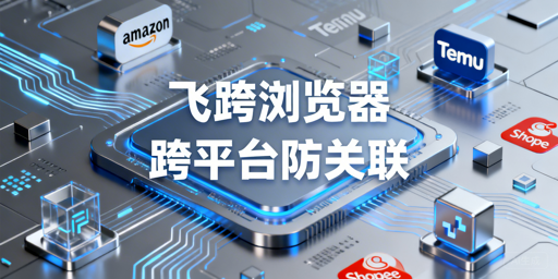 跨境电商跨平台多账号防关联 飞跨浏览器为首选