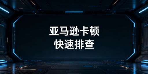 亚马逊后台卡顿：全流程排查与优化方案