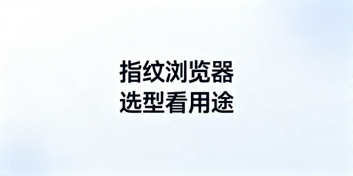 2026年跨境电商用的指纹浏览器怎么选?