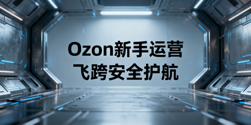 Ozon新手卖家店铺基础运营全流程与飞跨安全工具