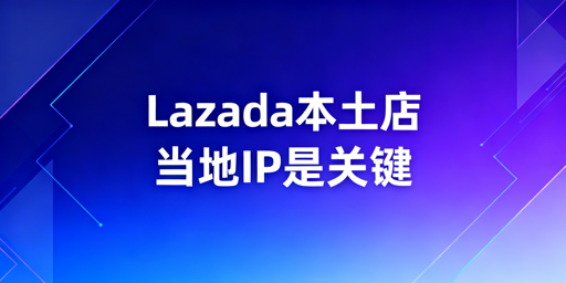 Lazada本土店:当地IP的必要性及合规配置指南