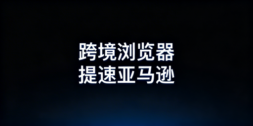 亚马逊后台加载慢？跨境电商浏览器解决全指南