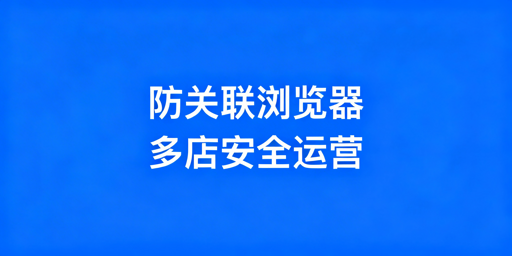 亚马逊多账号防关联：专业浏览器破解IP与指纹关联