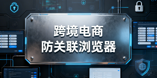 跨境电商防关联浏览器:检测逻辑、原理与工具指南